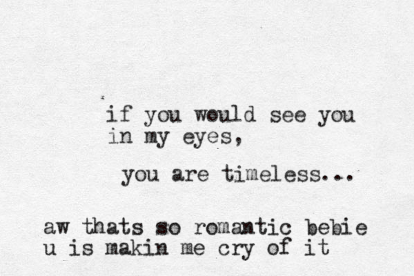if you would see you in my eyes, you are timeless... aw thats so romantic bebie u is makin me cry of it