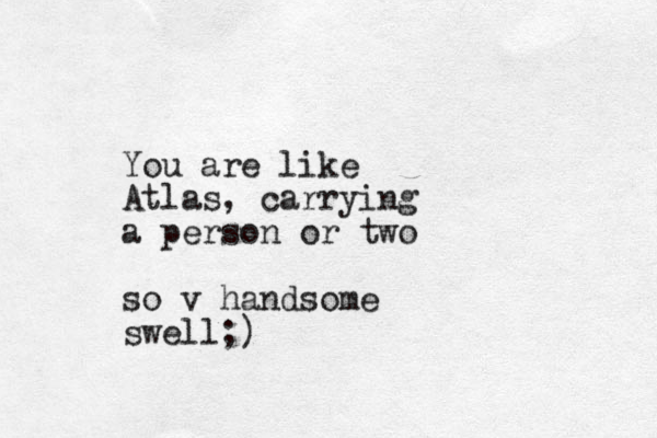 You are like Atlas, carrying a person or two so v handsome swell;)