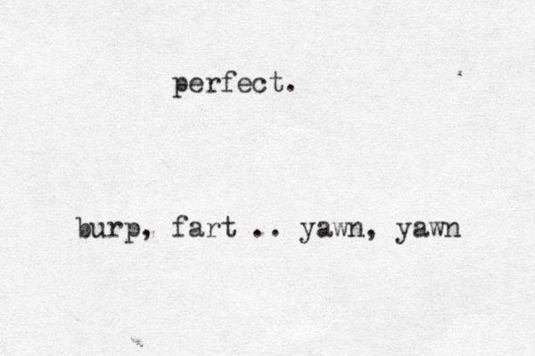 burp, fart .. yawn, yawn perfect.