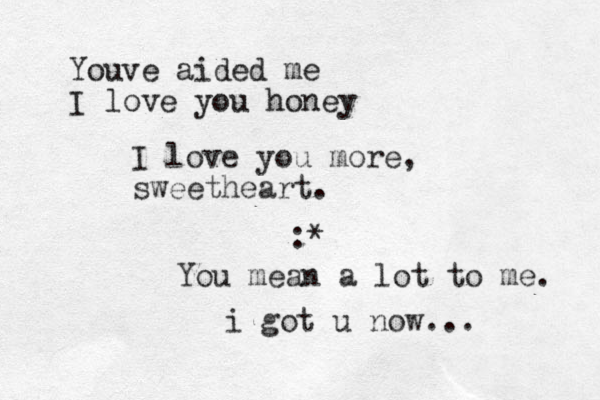 :* i go t u now... Youve aided me I love you honey I love you more , sweetheart. You mean a lot to me. 