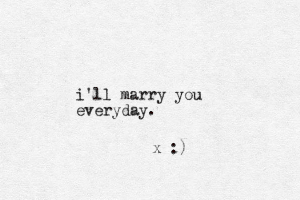 i'll marry you everyday. x :)