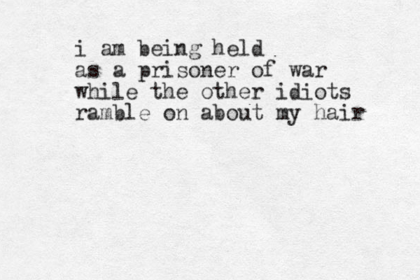 i am being held as a prisoner of war while the other idiots ramble on about my hair 