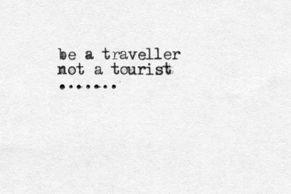 be a traveller not a tourist ....... 