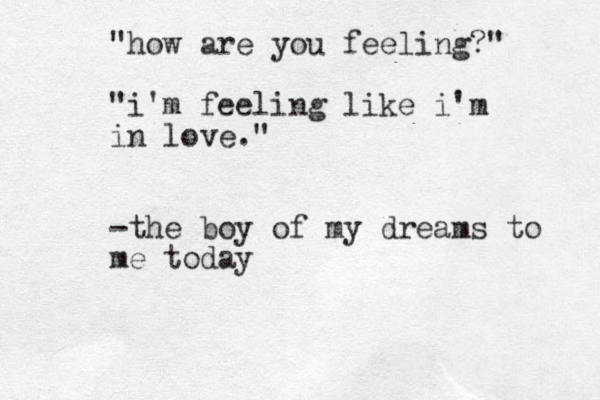 "how are you feeling?" "i'm feeling like i'm in love. " -the boy of my dreams to me today