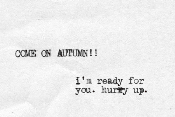 COME ON AUTUMN!! i I'm ready for you. hurry up. 