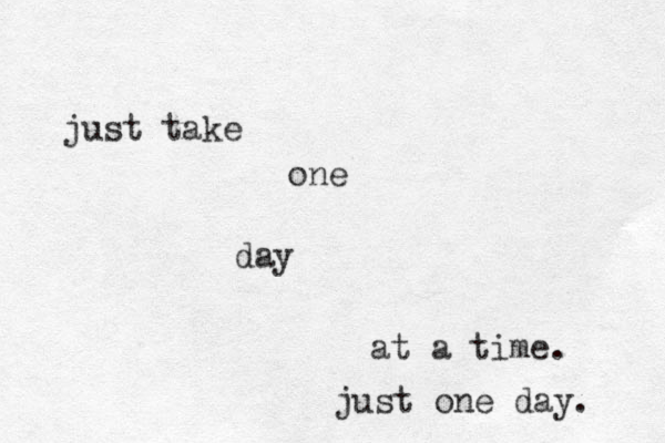 just take one day at a time. just one day. 