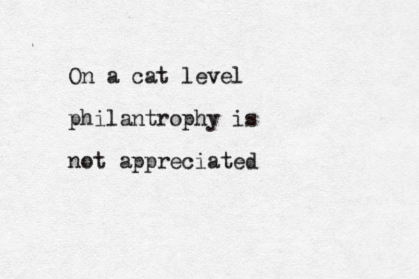 On a cat level philantrophy is not appreciated