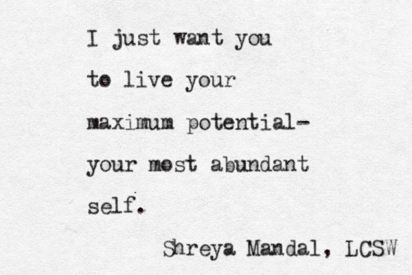 I just want you to live your maximum potential- your most abundant self. Shreya Mandal, LCSW 
