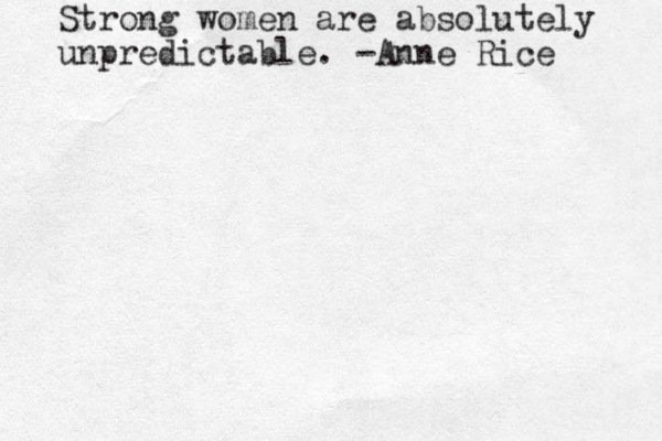 Strong women are absolutely unpredictable. -Anne Rice 