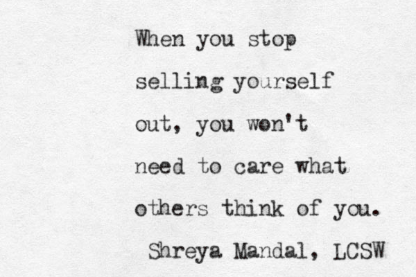 When you stop selling yourself out, you won't need to care what others think of you. Shreya Mandal, LCSW 