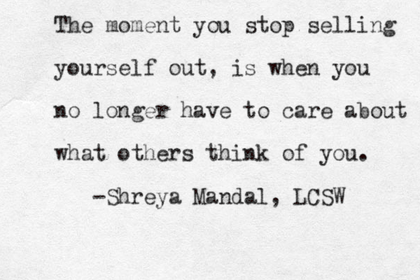 The moment you stop selling yourself out, is when you no longer have to care about what others think of you. -Shreya Mandal, LCSW