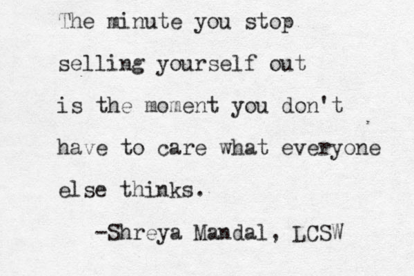 The minute you stop selling yourself out is the moment you don't have to care what everyone else thinks. -Shreya Mandal, LCSW