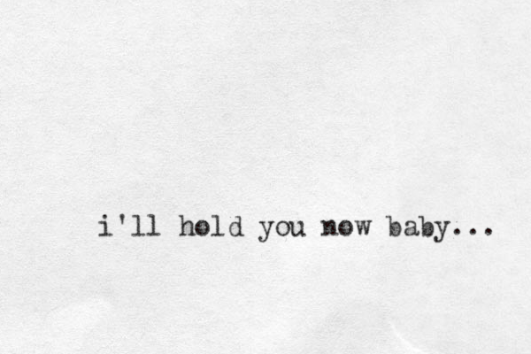 i'll hold you now baby... 