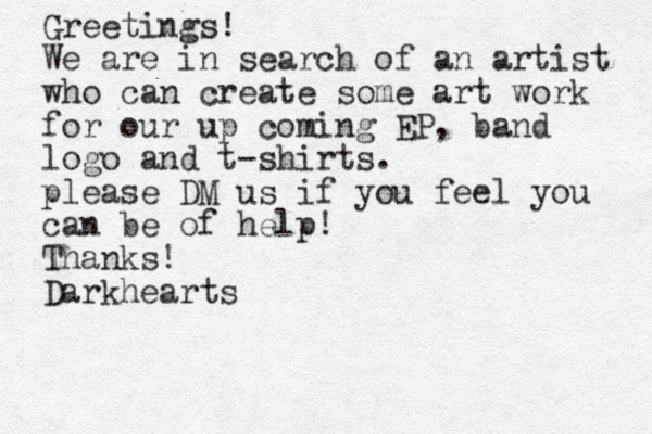 Greetings! We are in search of an artist who can create some art work for our up coming EP, band logo and t-shirts. please DM us if you feel you can be of help! Thanks! Darkhearts