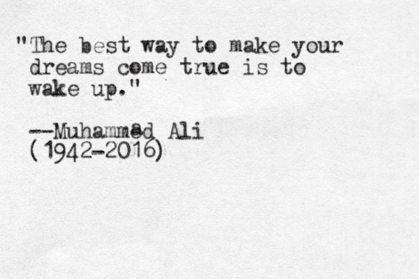 "The best way to make your dreams come true is to wake up." --Muhammed Ali (1942-2016) a 