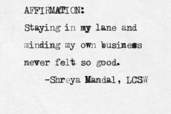 AFFIRMATION: Staying in my lane and minding my own business never felt so good. -Shreya Mandal, LCSW 