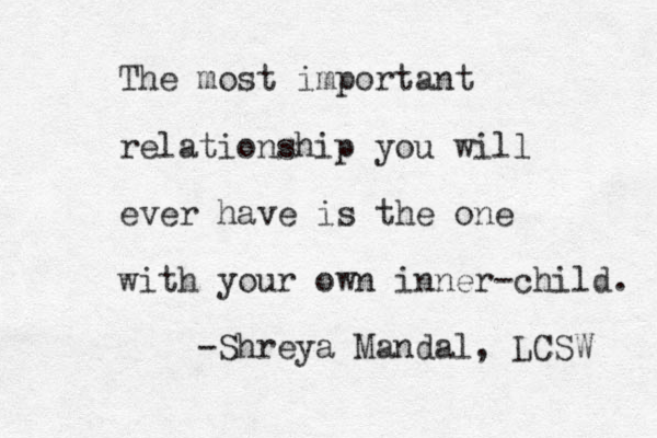 The most important relationship you will ever have is the one with your own inner-child. -Shreya Mandal, LCSW 