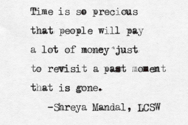 Time is so precious that people will pay a lot of money just to revisit a past moment that is gone. -Shreya Mandal, LCSW 