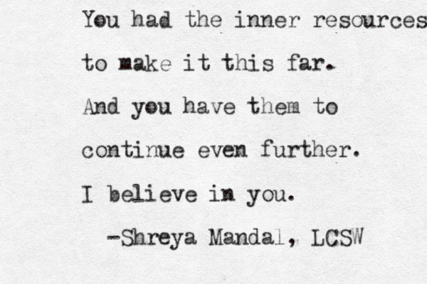 You had the inner resources to make it this far. And you have them to continue even further. I believe in you. -Shreya Mandal, LCSW 