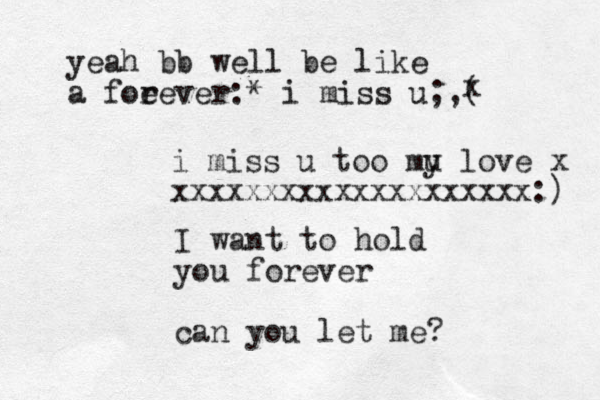 I want to hold you forever can you let me? yeah bb well be like a foe rever:* i miss u;,( x i miss u too mu y love x xxxxxxxxxxxxxxxxxxxx:) 