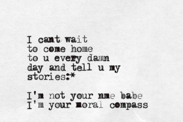 I cant wait to come home to u every damn day and tell u my stories:* I'm not your nme babe I'm your moral compass