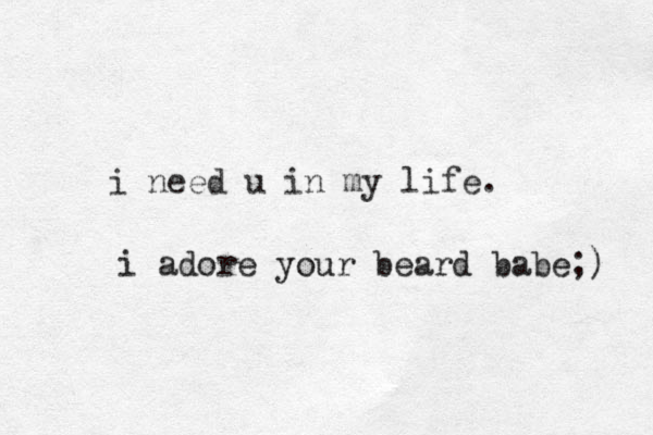 i need u in my life. i adore your beard babe;) 