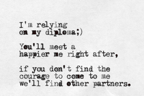 I'm relying on my diploma;) You'll meet a happier me right after, if you don't find the courage to come to me we'll find other partners. 