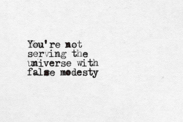 You're not serving the universe with false modesty