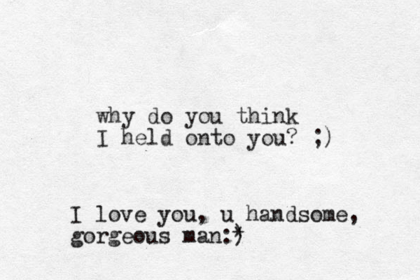 why do you think I held onto you? ;) I love you, u handsome, gorgeous man:) *