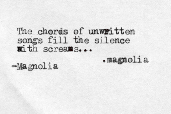 The chords of unwritten songs fill the silence a with screams... -Magnolia .magnolia 