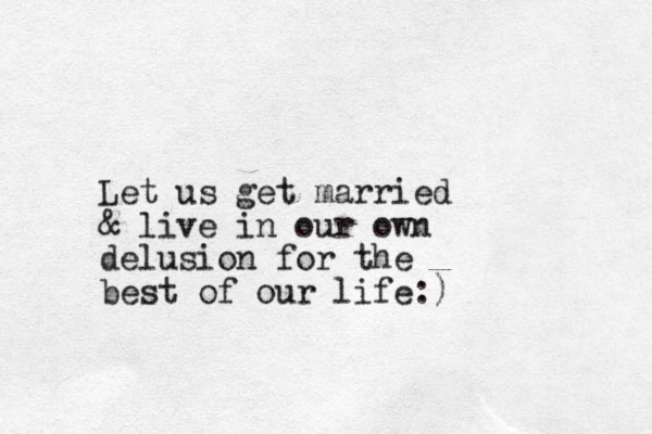 Let us get married & live in our own delusion for the best of our life:)