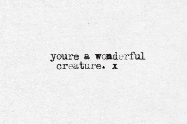 youre a wonderful creature. x