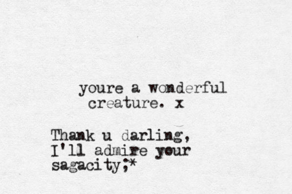 youre a wonderful creature. x Thank u darling, I'll admire your sagacity;*