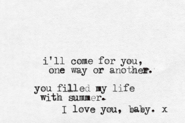 i'll come for you, one way or another. you filled my life with summer. I love you, baby. x 
