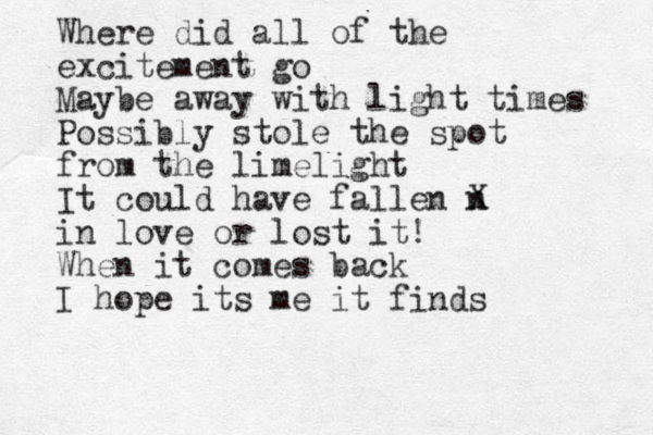Where did all of the excitement go Maybe away with light times Possibly stole the spot from the limelight It could have fallen n X in love or lost it! When it comes back I hope its me it finds 