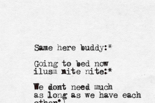 Same here buddy:* Going to bed now ilusm nite nite:* We dont need much as long as we have each other;) 