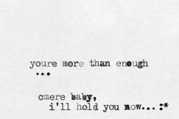 youre more than enough ... cmere baby, i'll hold you now... :* * 