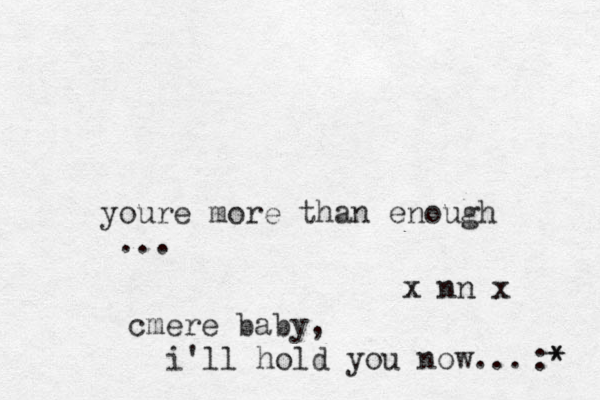 youre more than enough ... cmere baby, i'll hold you now... :* * x nn x