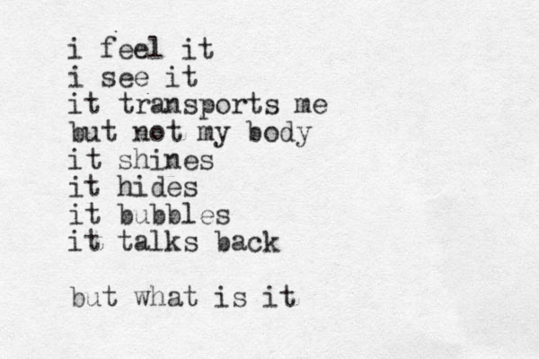 i feel it i see it it transports me but not my body it shines it hides it bubbles it talks back but what is it