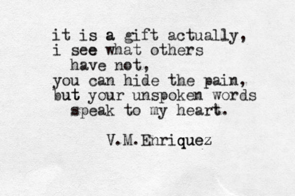 it is s a a gift actually, i see e what others have not, you can hide the pain, but ut your unspoken words speak to my heart t. V V.M.Enriquez quez 