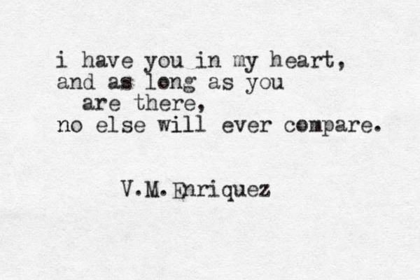 i have you in my heart, and as long as you are there, no n else will il ever compare. V.M.Enriquez 