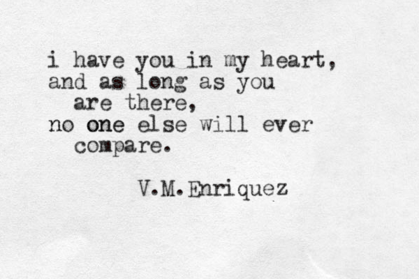 i have you in my heart, and as long as you are there, no n one one else will ever compare. V.M.Enriquez