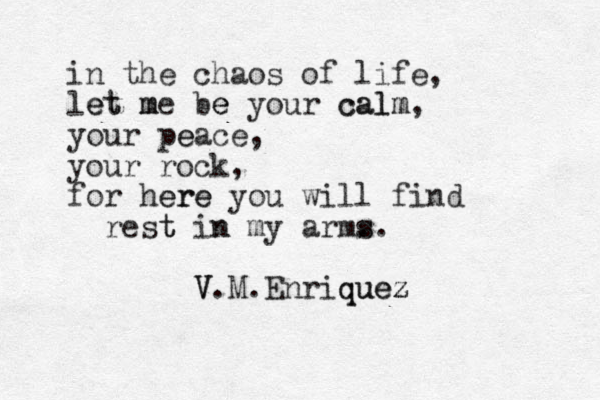 in the chaos of life, let m et me be e your calm calm, your peace e , your rock, for here ere you will find rest t in n my arms . s. V. V M.Enriquez quez 