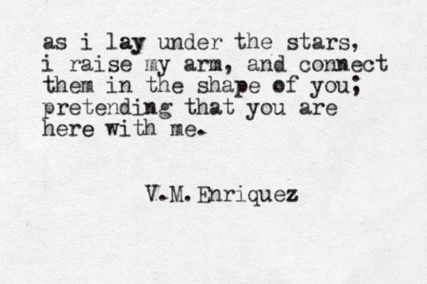 as i lay ay under the stars, i raise my arm, and connect them in the shape of you; pretending that you are here e with me. V.M.Enriquez z 