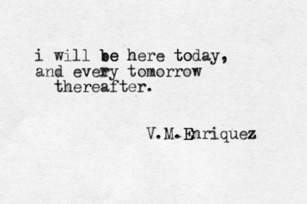 i will be here today be h to , and every tomorrow ther reafter. V.M.E Enriquez z 