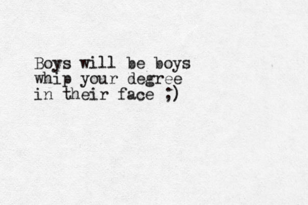 Boys will be boys whip your degree in their face ;)