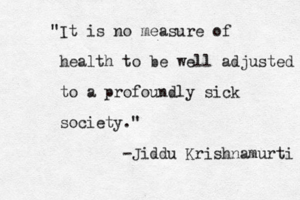 "It is no measure of health to be well adjusted to a profoundly sick society." -Jiddu Krishnamurti 