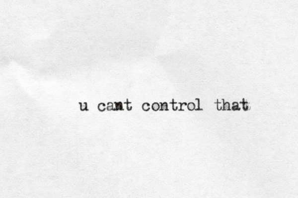 u cant control that 