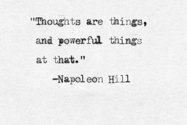 "Thoughts are things, and powerful things at that." -Napoleon Hill 