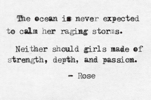 The ocean is never expected to calm her raging storms. Neither should girls made of strength, depth, and passion. - Rose